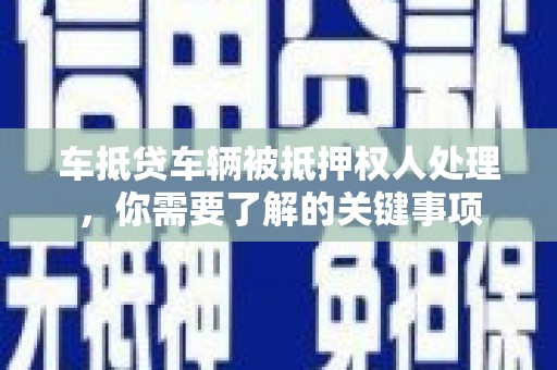 官渡车抵贷车辆被抵押权人处理，你需要了解的关键事项