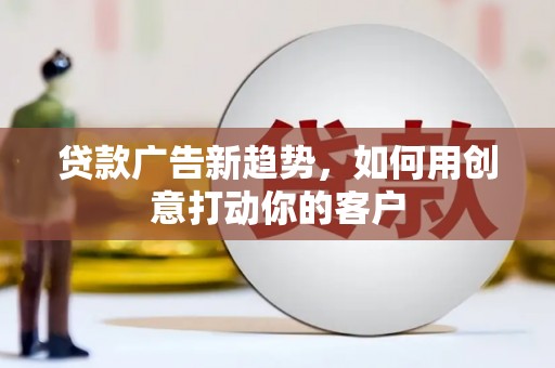 哈尔滨贷款广告新趋势，如何用创意打动你的客户