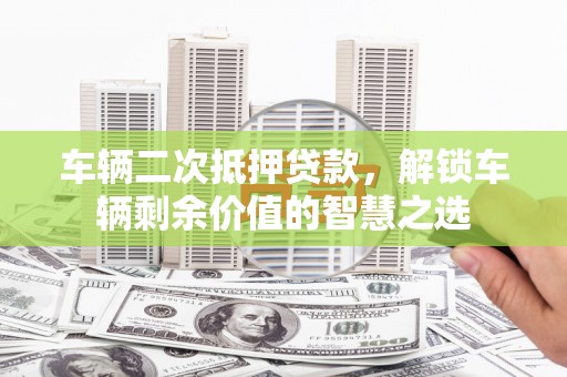 湛江车辆二次抵押贷款，解锁车辆剩余价值的智慧之选