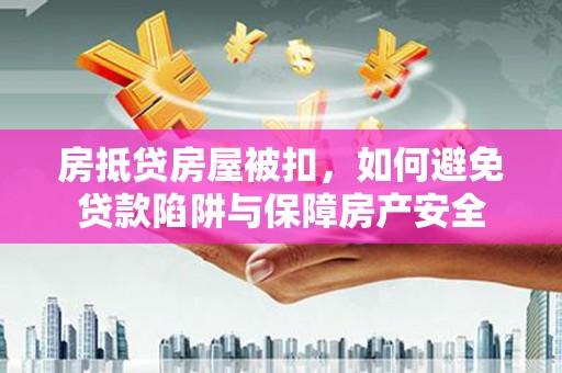 东西湖房抵贷房屋被扣，如何避免贷款陷阱与保障房产安全