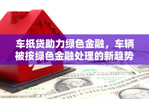 双江车抵贷助力绿色金融，车辆被按绿色金融处理的新趋势