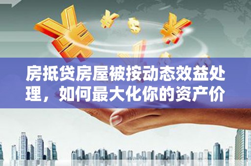 七星房抵贷房屋被按动态效益处理，如何最大化你的资产价值？