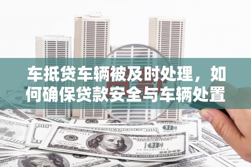 雁塔车抵贷车辆被及时处理，如何确保贷款安全与车辆处置效率？