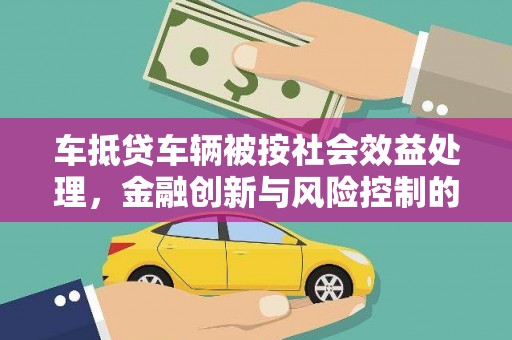 神木车抵贷车辆被按社会效益处理，金融创新与风险控制的平衡