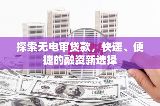 新界探索无电审贷款，快速、便捷的融资新选择