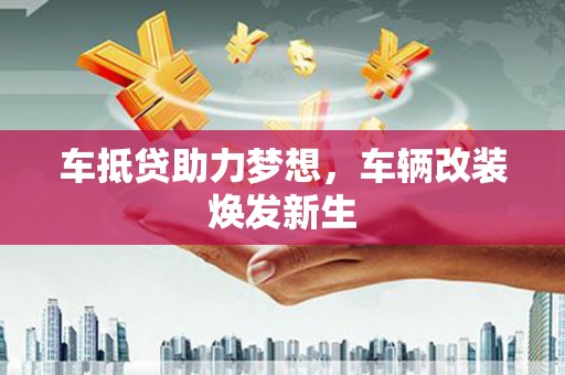 龙华车抵贷助力梦想，车辆改装焕发新生