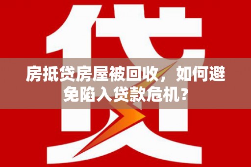 乐山房抵贷房屋被回收，如何避免陷入贷款危机？