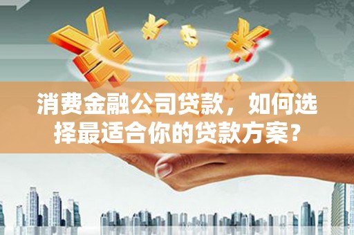 槐荫消费金融公司贷款，如何选择最适合你的贷款方案？