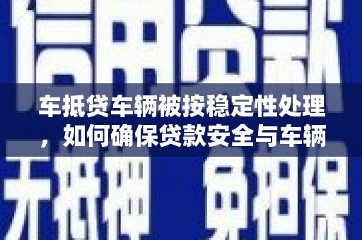 富平车抵贷车辆被按稳定性处理，如何确保贷款安全与车辆稳定？