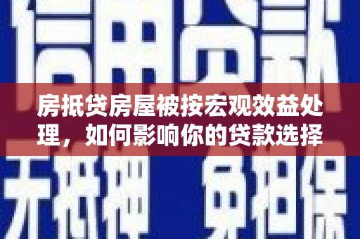 带岭房抵贷房屋被按宏观效益处理，如何影响你的贷款选择？