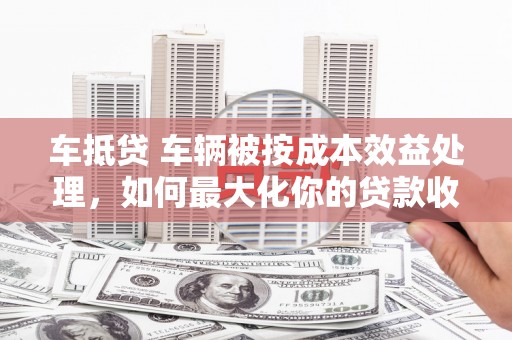 尧都车抵贷 车辆被按成本效益处理，如何最大化你的贷款收益？