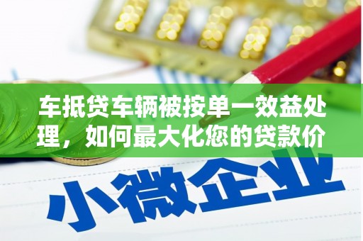 大英车抵贷车辆被按单一效益处理，如何最大化您的贷款价值？